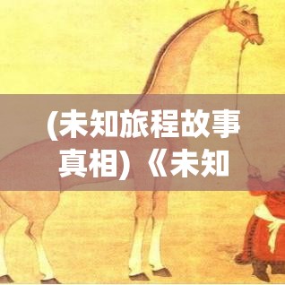 (未知旅程故事真相) 《未知航程：勇敢探索新大陆的奇幻之旅》——一次穿越未知大陆的冒险经历